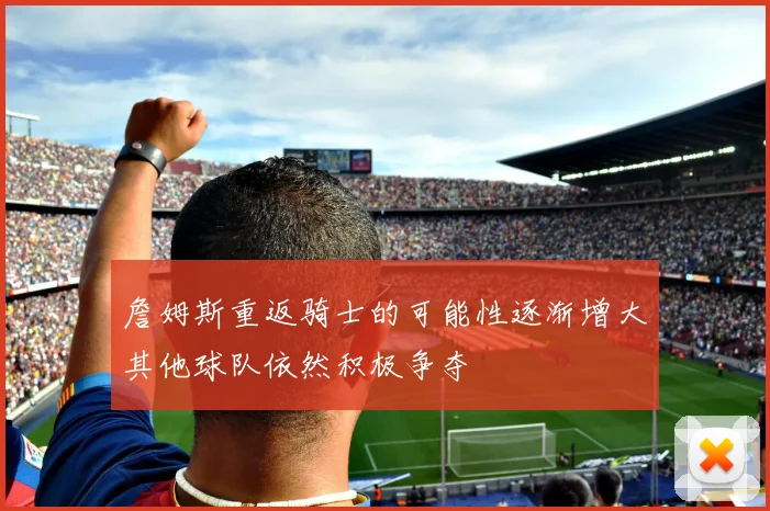 詹姆斯重返骑士的可能性逐渐增大其他球队依然积极争夺
