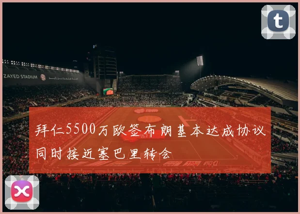 拜仁5500万欧签布朗基本达成协议同时接近塞巴里转会