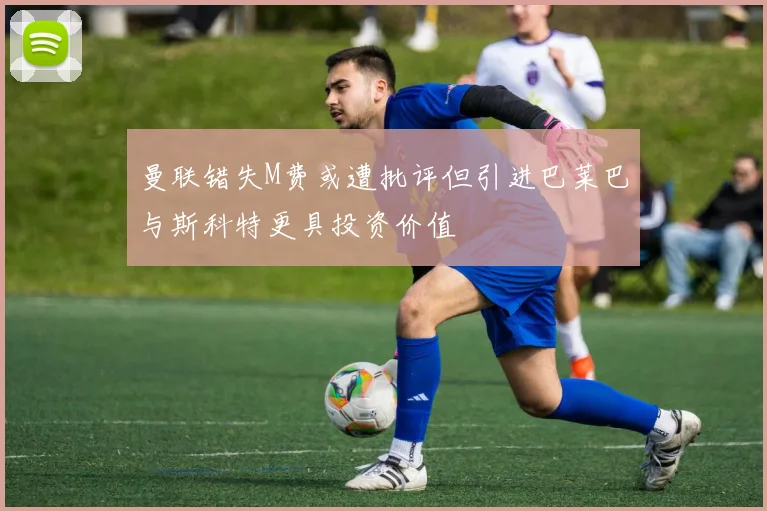 曼联错失M费或遭批评但引进巴莱巴与斯科特更具投资价值