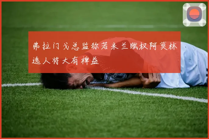 弗拉门戈总监称若米兰赋权阿莫林选人将大有裨益