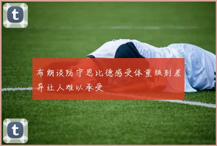布朗谈防守恩比德感受体重级别差异让人难以承受