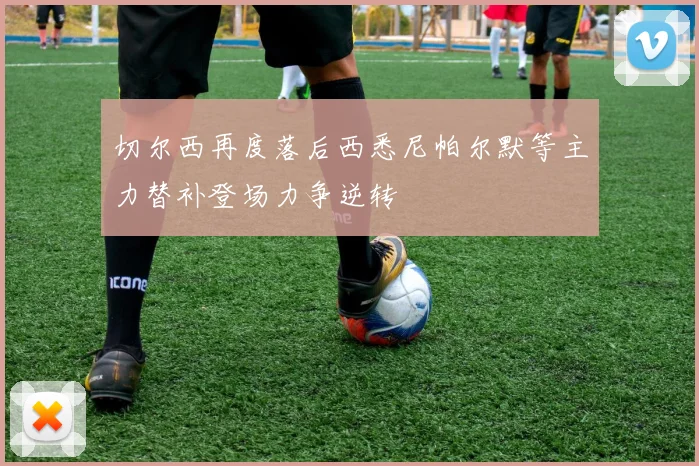 切尔西再度落后西悉尼帕尔默等主力替补登场力争逆转