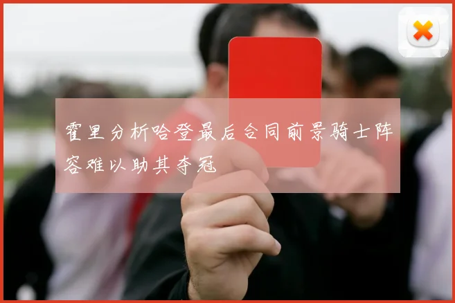 霍里分析哈登最后合同前景骑士阵容难以助其夺冠