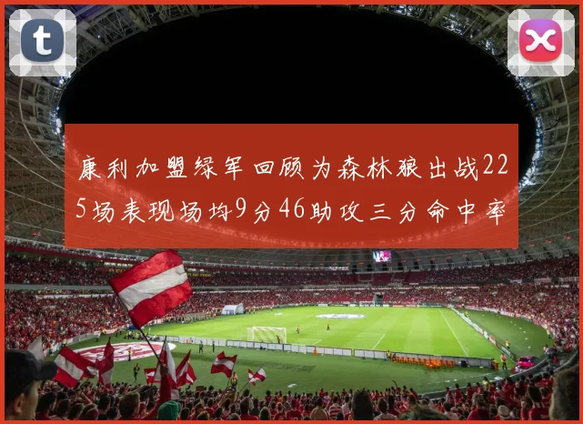康利加盟绿军回顾为森林狼出战225场表现场均9分46助攻三分命中率412
