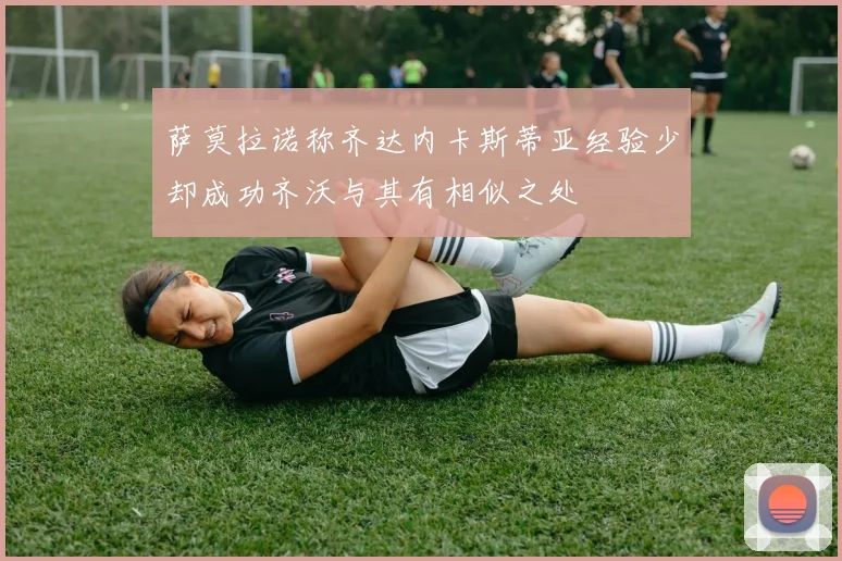 萨莫拉诺称齐达内卡斯蒂亚经验少却成功齐沃与其有相似之处