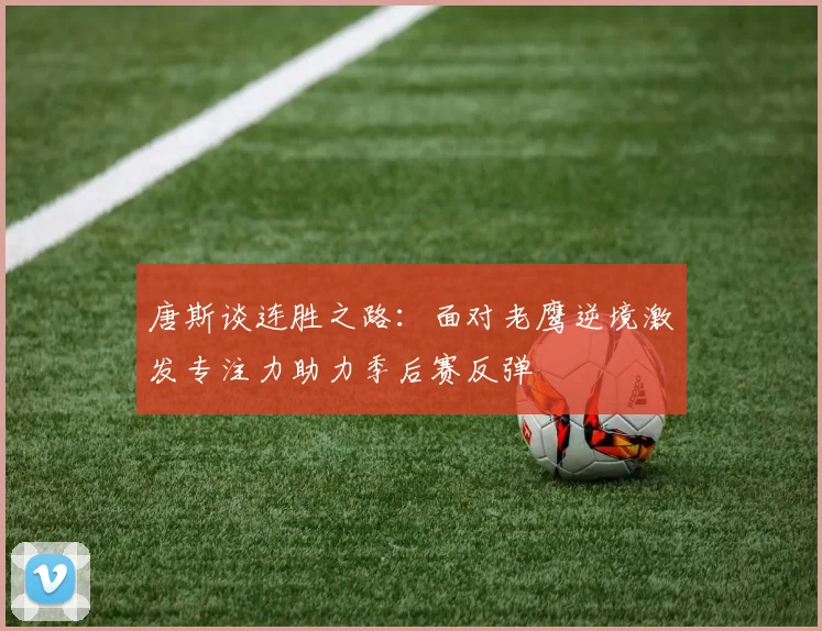唐斯谈连胜之路：面对老鹰逆境激发专注力助力季后赛反弹