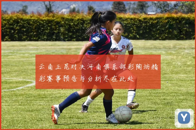 云南玉昆对决河南俱乐部彩陶坊精彩赛事预告与分析尽在此处