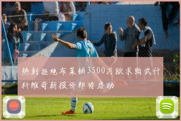 热刺拒绝布莱顿3500万欧求购武什科维奇新报价即将启动