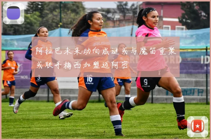 阿拉巴未来动向成谜或与魔笛重聚或联手梅西加盟迈阿密