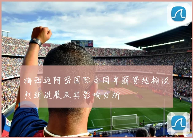 梅西迈阿密国际合同年薪资结构谈判新进展及其影响分析