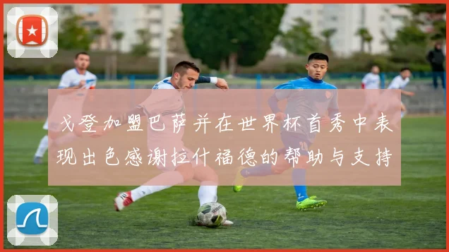 戈登加盟巴萨并在世界杯首秀中表现出色感谢拉什福德的帮助与支持