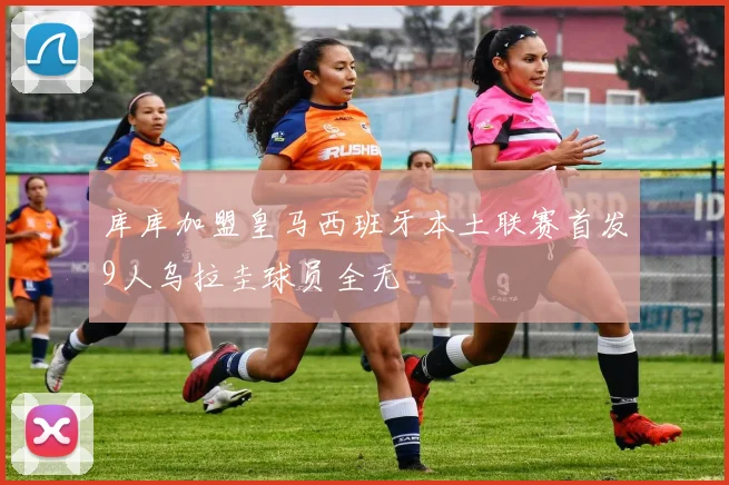 库库加盟皇马西班牙本土联赛首发9人乌拉圭球员全无