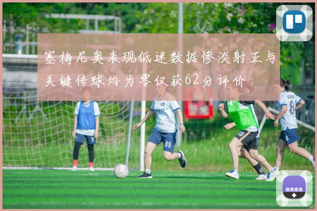塞梅尼奥表现低迷数据惨淡射正与关键传球均为零仅获62分评价