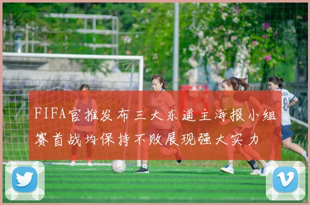 FIFA官推发布三大东道主海报小组赛首战均保持不败展现强大实力