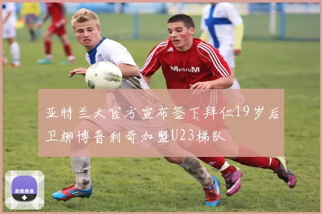 亚特兰大官方宣布签下拜仁19岁后卫柳博普利奇加盟U23梯队
