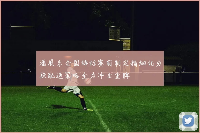 潘展乐全国锦标赛前制定精细化分段配速策略全力冲击金牌