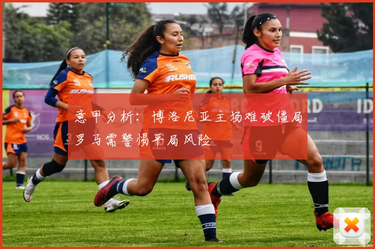 意甲分析：博洛尼亚主场难破僵局罗马需警惕平局风险